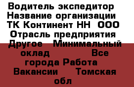 Водитель-экспедитор › Название организации ­ ТК Континент-НН, ООО › Отрасль предприятия ­ Другое › Минимальный оклад ­ 15 000 - Все города Работа » Вакансии   . Томская обл.